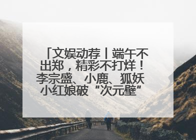 文娱动荐丨端午不出郑，精彩不打烊！李宗盛、小鹿、狐妖小红娘破“次元壁”齐聚郑州